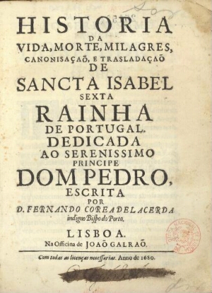 Historia da vida, morte, milagres, canonisaçaõ, e trasladaçaõ de Sancta Isabel sexta Rainha de Portu...