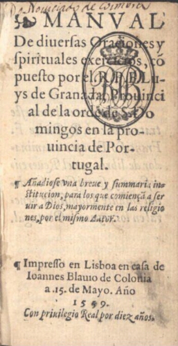 Manual de diuersas oraciones y spirituales exercicios cõpuesto por el R.P.F. Luys de Granada, Prouin...