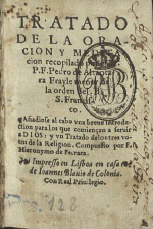 Tratado de la oracion y meditacion recopilado por el R.P.F. Pedro de Alcantara frayle menor de la or...