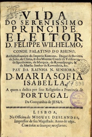 Vida do Serenissimo Principe Eleitor D. Felippe Wilhelmo... Pay da Rainha... D. Maria Sofia Isabella...